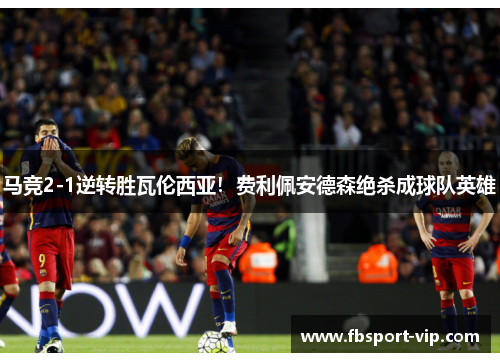 马竞2-1逆转胜瓦伦西亚！费利佩安德森绝杀成球队英雄