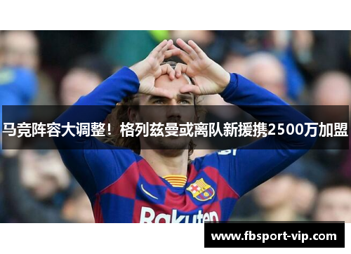 马竞阵容大调整！格列兹曼或离队新援携2500万加盟