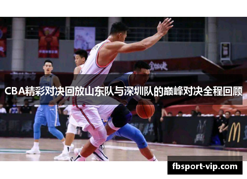 CBA精彩对决回放山东队与深圳队的巅峰对决全程回顾