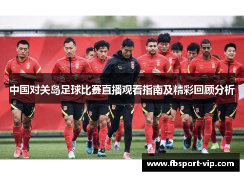 中国对关岛足球比赛直播观看指南及精彩回顾分析