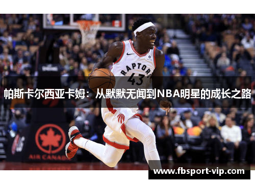 帕斯卡尔西亚卡姆：从默默无闻到NBA明星的成长之路