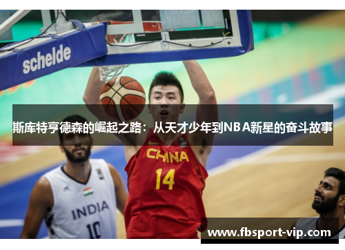 斯库特亨德森的崛起之路：从天才少年到NBA新星的奋斗故事