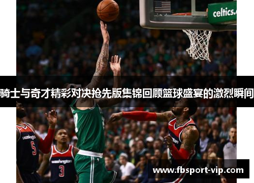 骑士与奇才精彩对决抢先版集锦回顾篮球盛宴的激烈瞬间