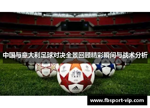 中国与意大利足球对决全景回顾精彩瞬间与战术分析
