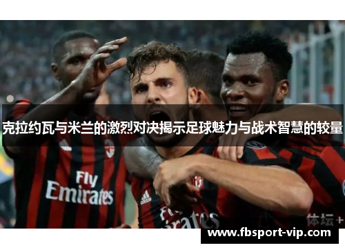 克拉约瓦与米兰的激烈对决揭示足球魅力与战术智慧的较量