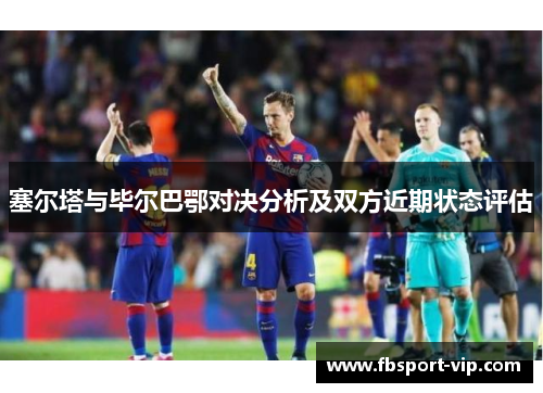塞尔塔与毕尔巴鄂对决分析及双方近期状态评估